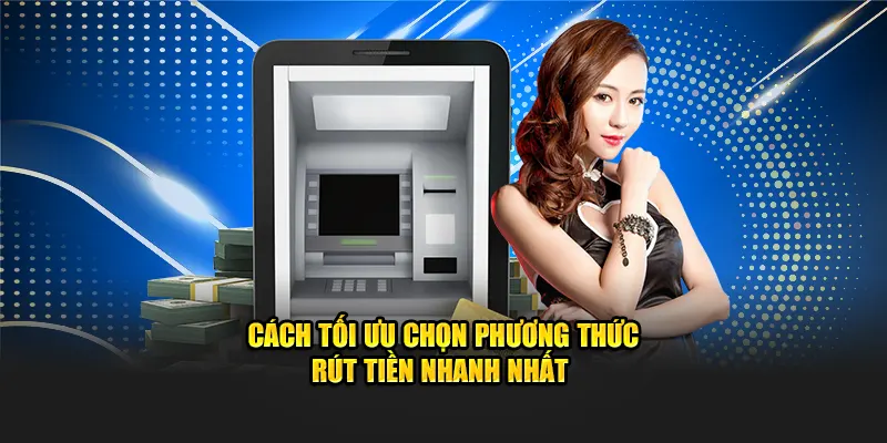 Cách tối ưu chọn phương thức rút tiền nhanh nhất