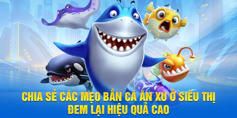 Chia sẻ các mẹo bắn cá ăn xu ở siêu thị đem lại hiệu quả cao