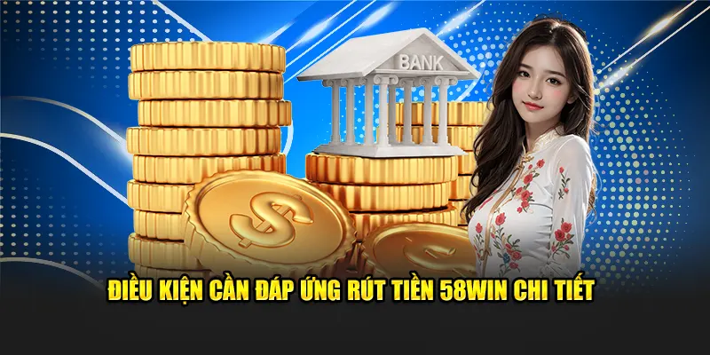 Điều kiện cần đáp ứng rút tiền 58win chi tiết