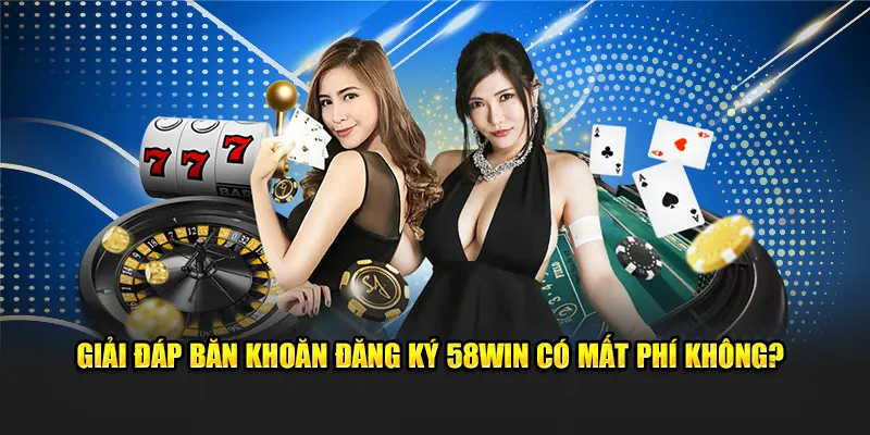 Giải đáp băn khoăn đăng ký 58win có mất phí không?