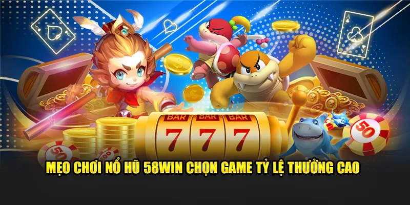 Mẹo chơi nổ hũ 58win chọn game tỷ lệ thưởng cao
