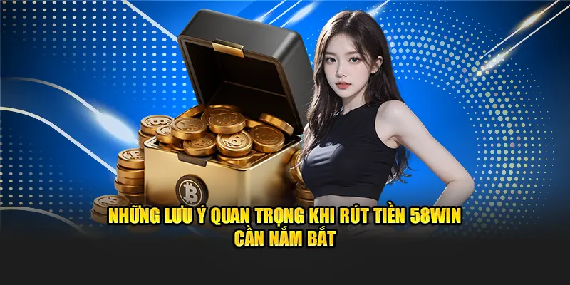 Những lưu ý quan trọng khi rút tiền 58win cần nắm bắt