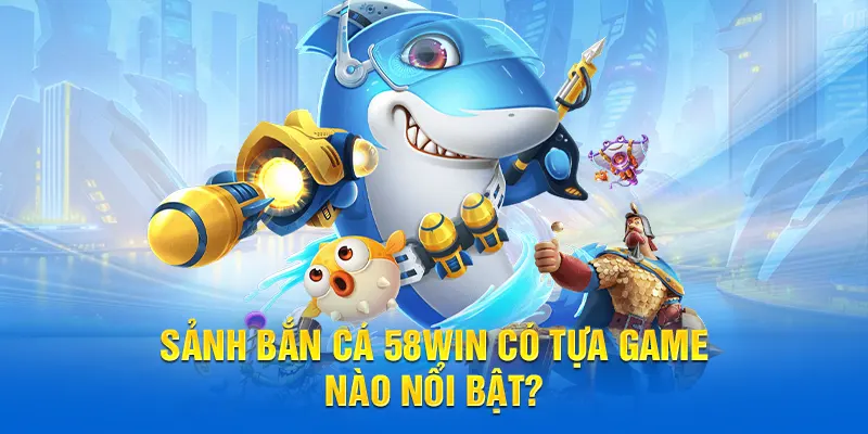 Sảnh Bắn cá 58WIN có tựa game nào nổi bật?